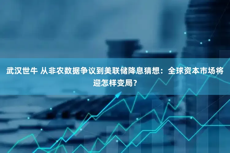 武汉世牛 从非农数据争议到美联储降息猜想：全球资本市场将迎怎样变局？