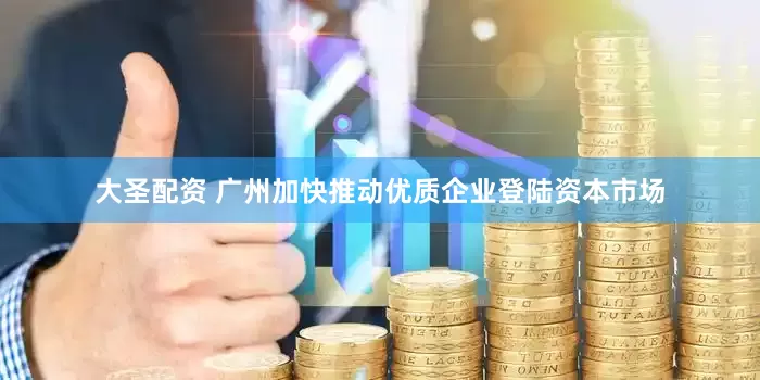 大圣配资 广州加快推动优质企业登陆资本市场