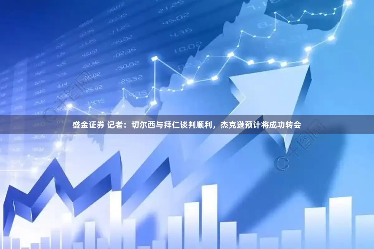 盛金证券 记者：切尔西与拜仁谈判顺利，杰克逊预计将成功转会