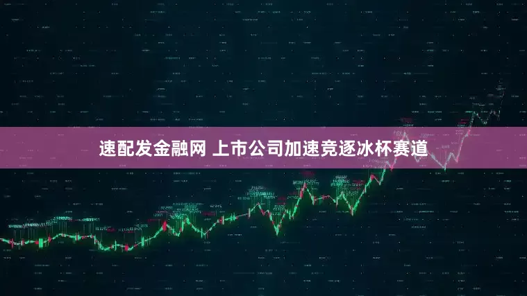速配发金融网 上市公司加速竞逐冰杯赛道