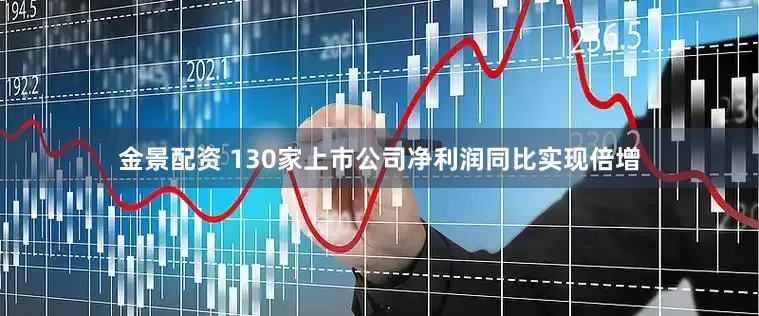金景配资 130家上市公司净利润同比实现倍增
