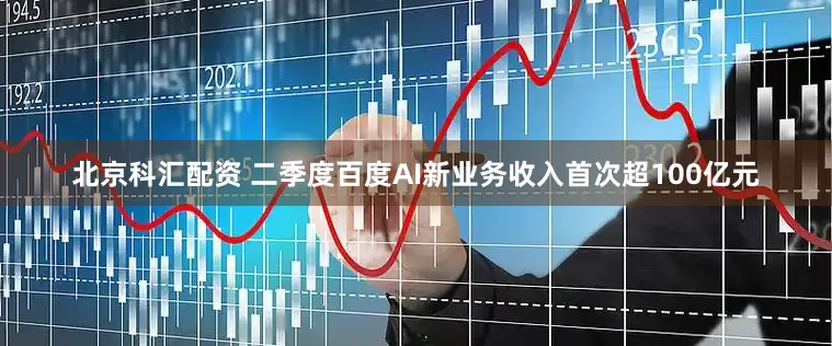 北京科汇配资 二季度百度AI新业务收入首次超100亿元