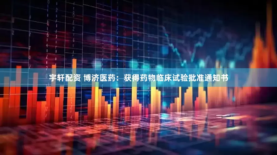 宇轩配资 博济医药：获得药物临床试验批准通知书