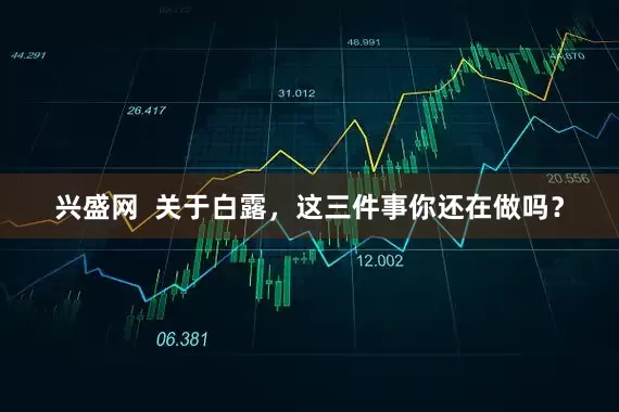 兴盛网  关于白露，这三件事你还在做吗？