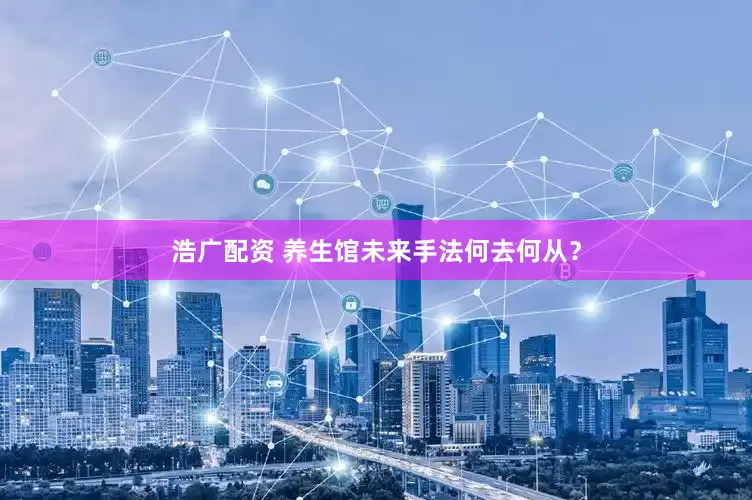 浩广配资 养生馆未来手法何去何从？