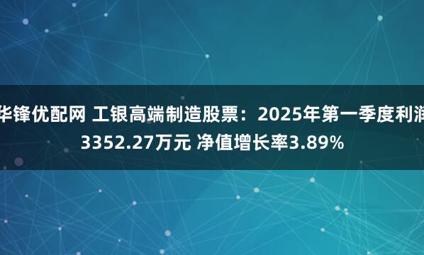 华锋优配网 工银高端制造股票：2025年第一季度利润3352.27万元 净值增长率3.89%