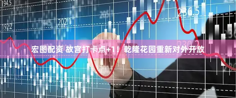 宏图配资 故宫打卡点+1！乾隆花园重新对外开放