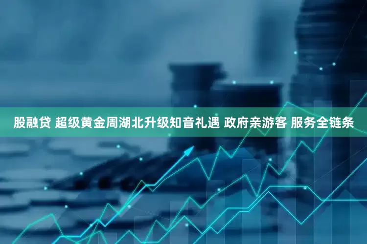 股融贷 超级黄金周湖北升级知音礼遇 政府亲游客 服务全链条