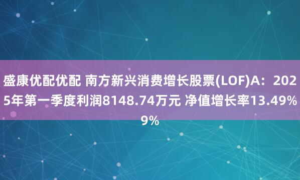 盛康优配优配 南方新兴消费增长股票(LOF)A：2025年第一季度利润8148.74万元 净值增长率13.49%