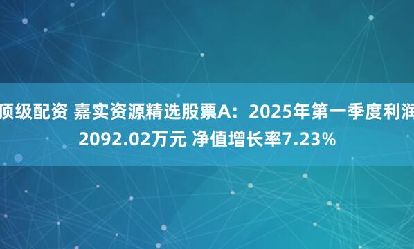 顶级配资 嘉实资源精选股票A：2025年第一季度利润2092.02万元 净值增长率7.23%