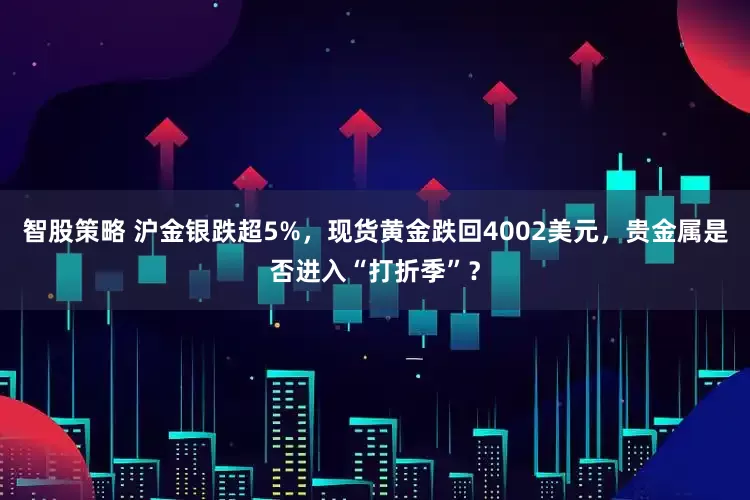 智股策略 沪金银跌超5%，现货黄金跌回4002美元，贵金属是否进入“打折季”？