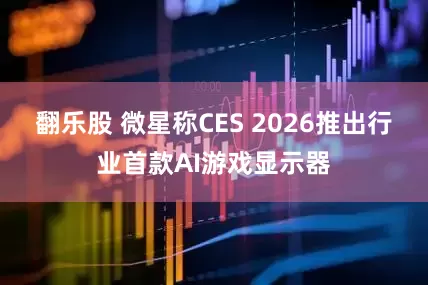 翻乐股 微星称CES 2026推出行业首款AI游戏显示器