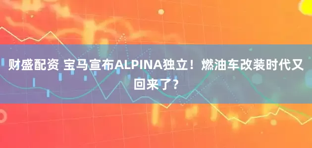 财盛配资 宝马宣布ALPINA独立!燃油车改装时代又回来了?